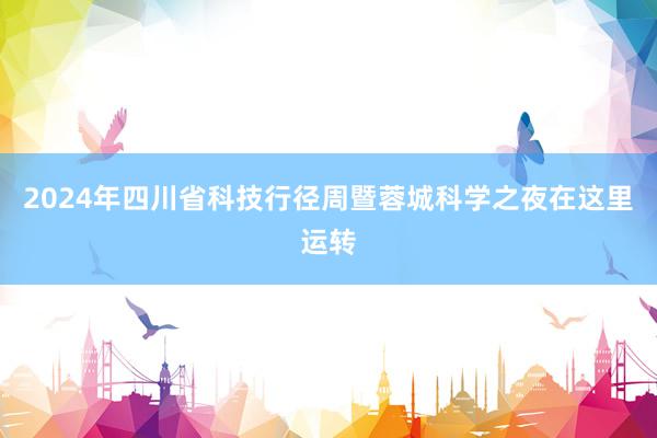 2024年四川省科技行径周暨蓉城科学之夜在这里运转