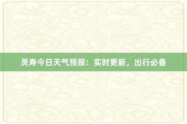 灵寿今日天气预报：实时更新，出行必备