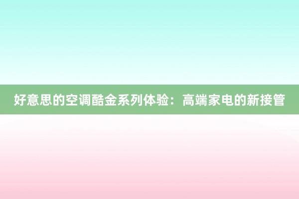 好意思的空调酷金系列体验：高端家电的新接管