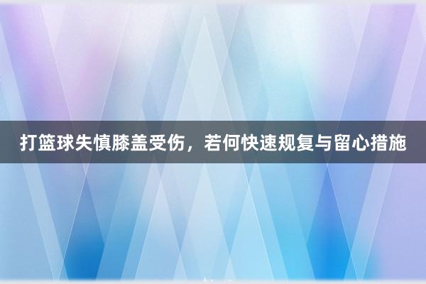 打篮球失慎膝盖受伤，若何快速规复与留心措施